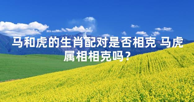 马和虎的生肖配对是否相克 马虎属相相克吗？